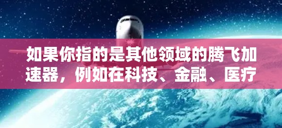 如果你指的是其他领域的腾飞加速器，例如在科技、金融、医疗等领域，它可能指的是一种专门用于加速技术开发、优化流程或提升效率的工具、平台或算法