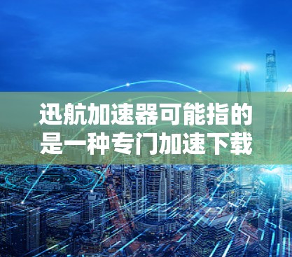 迅航加速器可能指的是一种专门加速下载软件或网页的工具，但根据常见的上下文，迅航可能与下载加速有关。下面是一些可能的迅航加速器软件及其功能特点