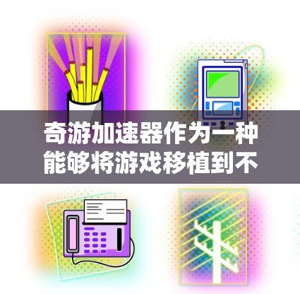 奇游加速器作为一种能够将游戏移植到不同平台的加速器，以其独特的设计和功能备受关注。以下是对其发展的详细分析
