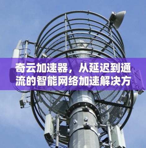 奇云加速器，从延迟到通流的智能网络加速解决方案