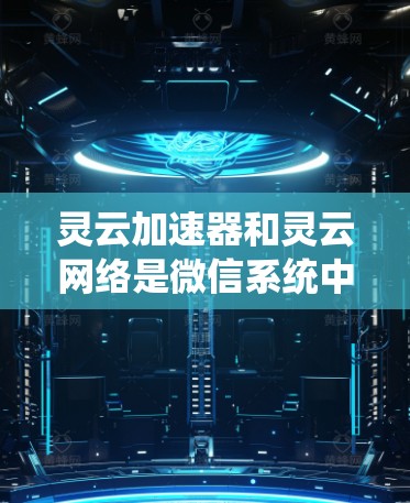灵云加速器和灵云网络是微信系统中的两个重要功能,它们各自有不同的用途和使用场景。以下是对它们的详细分析 灵云加速器和灵云网络是微信系统中的两个重要功能,它们各自有不同的用途和使用场景。以下是对它们的详细分析