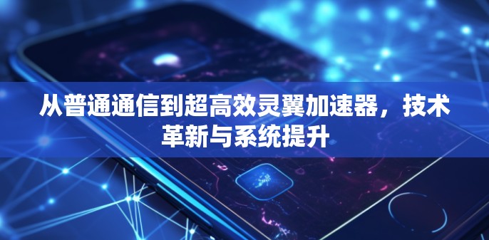 从普通通信到超高效灵翼加速器,技术革新与系统提升 从普通通信到超高效灵翼加速器,技术革新与系统提升