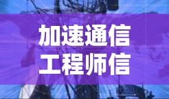 加速通信工程师信息,开启高效传播之旅 加速通信工程师信息,开启高效传播之旅