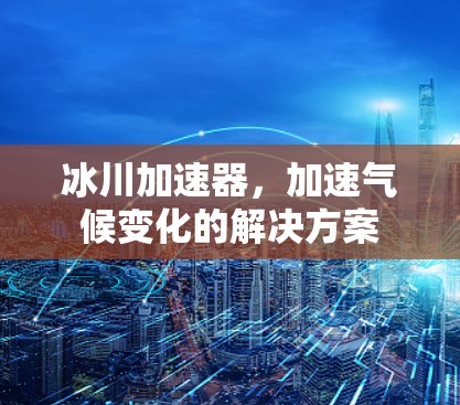 冰川加速器，加速气候变化的解决方案