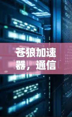 苍狼加速器,通信技术中的创新与突破 苍狼加速器,通信技术中的创新与突破