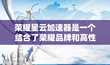 荣耀星云加速器是一个结合了荣耀品牌和高性能加速技术的工具，旨在提升手机或电脑的性能。以下是对该加速器的详细分析