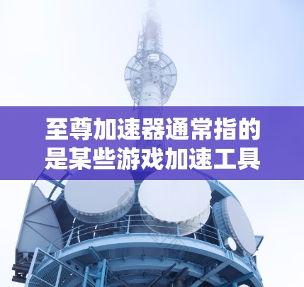 至尊加速器通常指的是某些游戏加速工具，用于加速游戏，使其运行更流畅。这些工具通常被称为至尊加速器或游戏加速器，它们可以帮助用户提升游戏体验，减少延迟