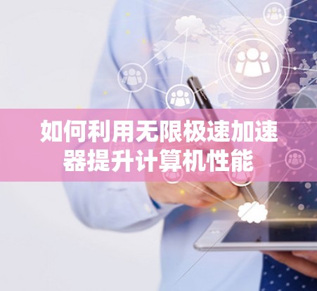 如何利用无限极速加速器提升计算机性能 如何利用无限极速加速器提升计算机性能