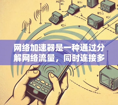 网络加速器是一种通过分解网络流量,同时连接多个设备的技术,旨在提高网络使用效率。以下是对其详细介绍的总结 网络加速器是一种通过分解网络流量,同时连接多个设备的技术,旨在提高网络使用效率。以下是对其详细介绍的总结