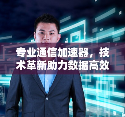 专业通信加速器，技术革新助力数据高效传输