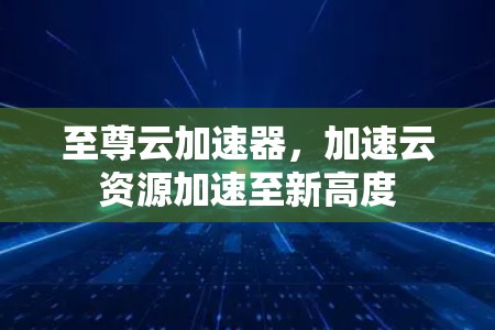 至尊云加速器，加速云资源加速至新高度