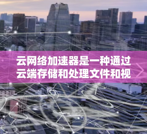 云网络加速器是一种通过云端存储和处理文件和视频的工具，旨在减少上传和处理时间，提升数据稳定性。以下是详细的步骤和信息