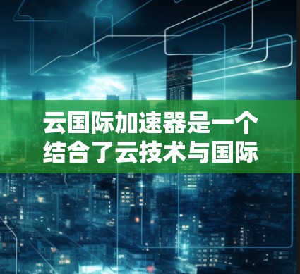 云国际加速器是一个结合了云技术与国际进程优化的综合解决方案,旨在通过提升效率和效率提升,加快国际活动中的关键环节。以下是对这一概念的详细分析和总结 云国际加速器是一个结合了云技术与国际进程优化的综合解决方案,旨在通过提升效率和效率提升,加快国际活动中的关键环节。以下是对这一概念的详细分析和总结