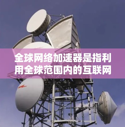 全球网络加速器是指利用全球范围内的互联网速度差异，通过网络加速软件或服务，提升用户所在地区的网络性能和速度。以下是关于全球网络加速器的详细信息