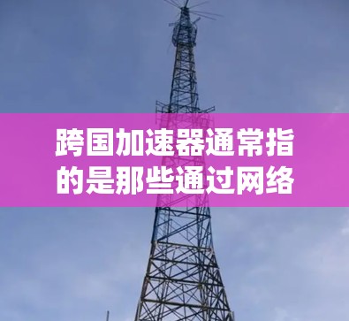 跨国加速器通常指的是那些通过网络加速或连接不同国家用户的技术,以提升整体网络性能的系统或设备。这些加速器可以帮助用户在不同地区同时使用互联网,从而提升数据传输和使用效率 跨国加速器通常指的是那些通过网络加速或连接不同国家用户的技术,以提升整体网络性能的系统或设备。这些加速器可以帮助用户在不同地区同时使用互联网,从而提升数据传输和使用效率