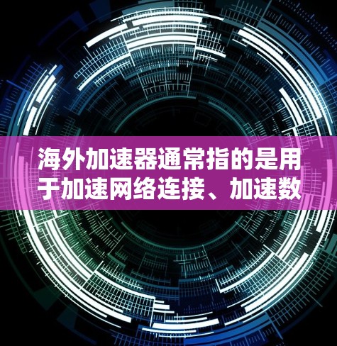 海外加速器通常指的是用于加速网络连接、加速数据传输、加速程序运行速度、或者加速其他功能的工具。以下是一些可能的解释和建议 海外加速器通常指的是用于加速网络连接、加速数据传输、加速程序运行速度、或者加速其他功能的工具。以下是一些可能的解释和建议