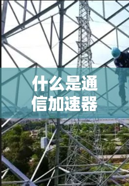 什么是通信加速器?它在通信网络中的作用与意义 什么是通信加速器?它在通信网络中的作用与意义