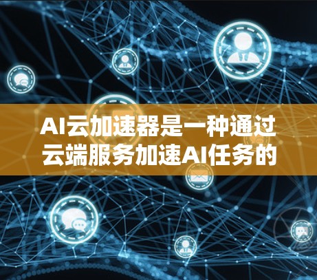 AI云加速器是一种通过云端服务加速AI任务的硬件设备,旨在提升AI模型的训练和推理效率。它具有以下特点和优势 AI云加速器是一种通过云端服务加速AI任务的硬件设备,旨在提升AI模型的训练和推理效率。它具有以下特点和优势