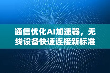 通信优化AI加速器，无线设备快速连接新标准
