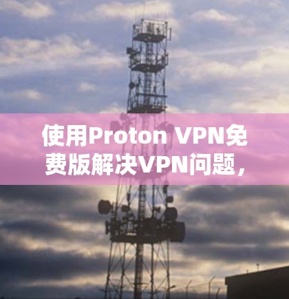 使用Proton VPN免费版解决VPN问题，可以按照以下步骤进行
