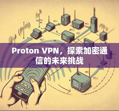 Proton VPN,探索加密通信的未来挑战 Proton VPN,探索加密通信的未来挑战