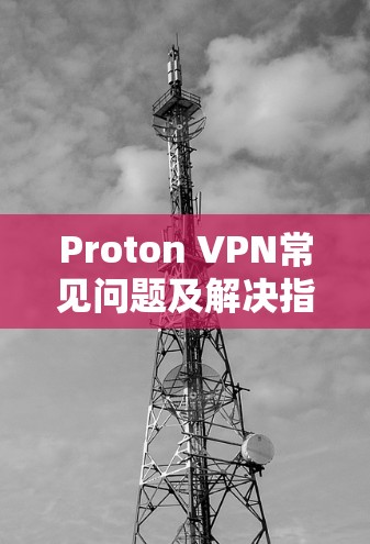 Proton VPN常见问题及解决指南 Proton VPN常见问题及解决指南