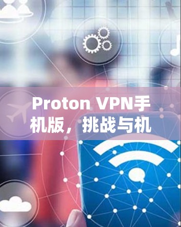 Proton VPN手机版，挑战与机遇
