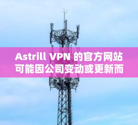 Astrill VPN 的官方网站可能因公司变动或更新而有所变化。建议您直接访问其官方网站,以获取最新的信息。以下是一个常见的VPN服务提供商的官网链接,您可以将其作为参考 Astrill VPN 的官方网站可能因公司变动或更新而有所变化。建议您直接访问其官方网站,以获取最新的信息。以下是一个常见的VPN服务提供商的官网链接,您可以将其作为参考