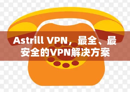 Astrill VPN,最全、最安全的VPN解决方案 Astrill VPN,最全、最安全的VPN解决方案