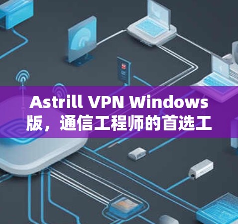 Astrill VPN Windows版,通信工程师的首选工具 Astrill VPN Windows版,通信工程师的首选工具