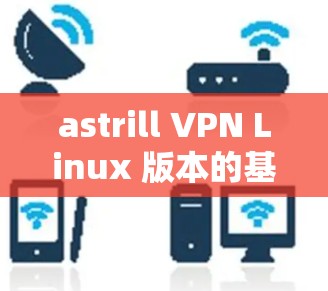 astrill VPN Linux 版本的基本信息 astrill VPN Linux 版本的基本信息