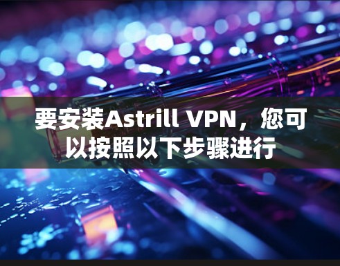 要安装Astrill VPN,您可以按照以下步骤进行 要安装Astrill VPN,您可以按照以下步骤进行