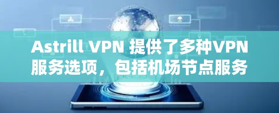 Astrill VPN 提供了多种VPN服务选项,包括机场节点服务。具体细节如下 Astrill VPN 提供了多种VPN服务选项,包括机场节点服务。具体细节如下