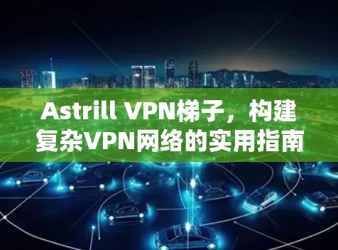 Astrill VPN梯子,构建复杂VPN网络的实用指南 Astrill VPN梯子,构建复杂VPN网络的实用指南