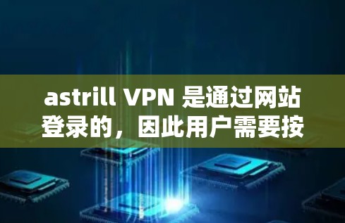 astrill VPN 是通过网站登录的，因此用户需要按照以下步骤进行登录