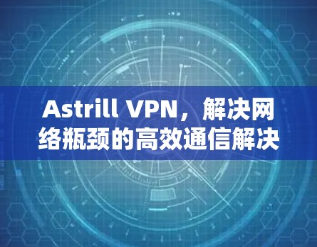 Astrill VPN，解决网络瓶颈的高效通信解决方案