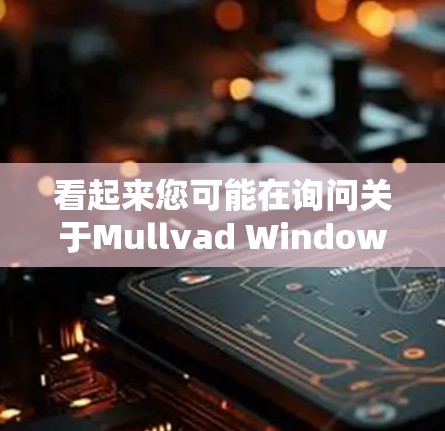 看起来您可能在询问关于Mullvad Windows版的具体信息或功能。以下是关于Mullvad Windows版的一些常见问题和解决方案 看起来您可能在询问关于Mullvad Windows版的具体信息或功能。以下是关于Mullvad Windows版的一些常见问题和解决方案