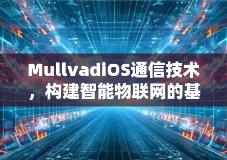 MullvadiOS通信技术,构建智能物联网的基石 MullvadiOS通信技术,构建智能物联网的基石