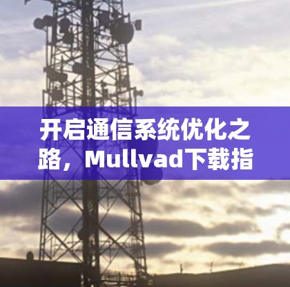 开启通信系统优化之路,Mullvad下载指南 开启通信系统优化之路,Mullvad下载指南