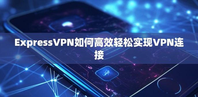 ExpressVPN如何高效轻松实现VPN连接 ExpressVPN如何高效轻松实现VPN连接