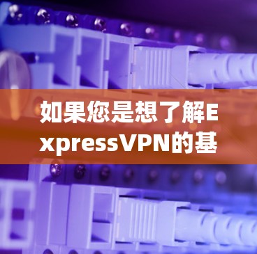 如果您是想了解ExpressVPN的基本情况，可以参考以下信息