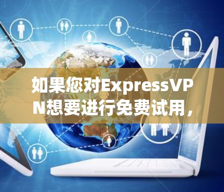 如果您对ExpressVPN想要进行免费试用，通常可以尝试在平台的试用页面进行注册和登录。以下是一些常见的免费试用流程和注意事项