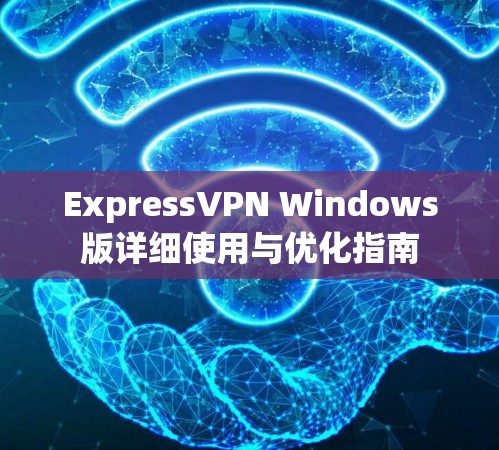 ExpressVPN Windows版详细使用与优化指南