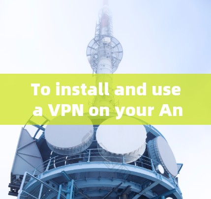 To install and use a VPN on your Android device,follow these organized steps:
