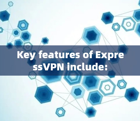 Key features of ExpressVPN include: