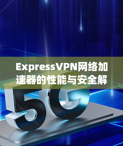 ExpressVPN网络加速器的性能与安全解析