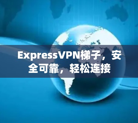 ExpressVPN梯子，安全可靠，轻松连接