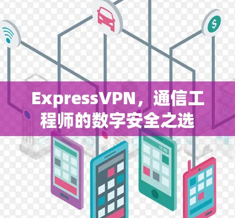 ExpressVPN,通信工程师的数字安全之选 ExpressVPN,通信工程师的数字安全之选