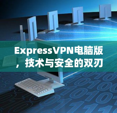 ExpressVPN电脑版,技术与安全的双刃剑 ExpressVPN电脑版,技术与安全的双刃剑
