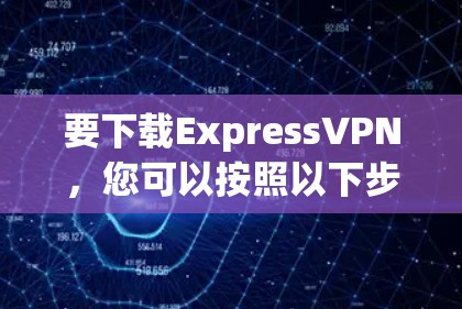 要下载ExpressVPN，您可以按照以下步骤操作